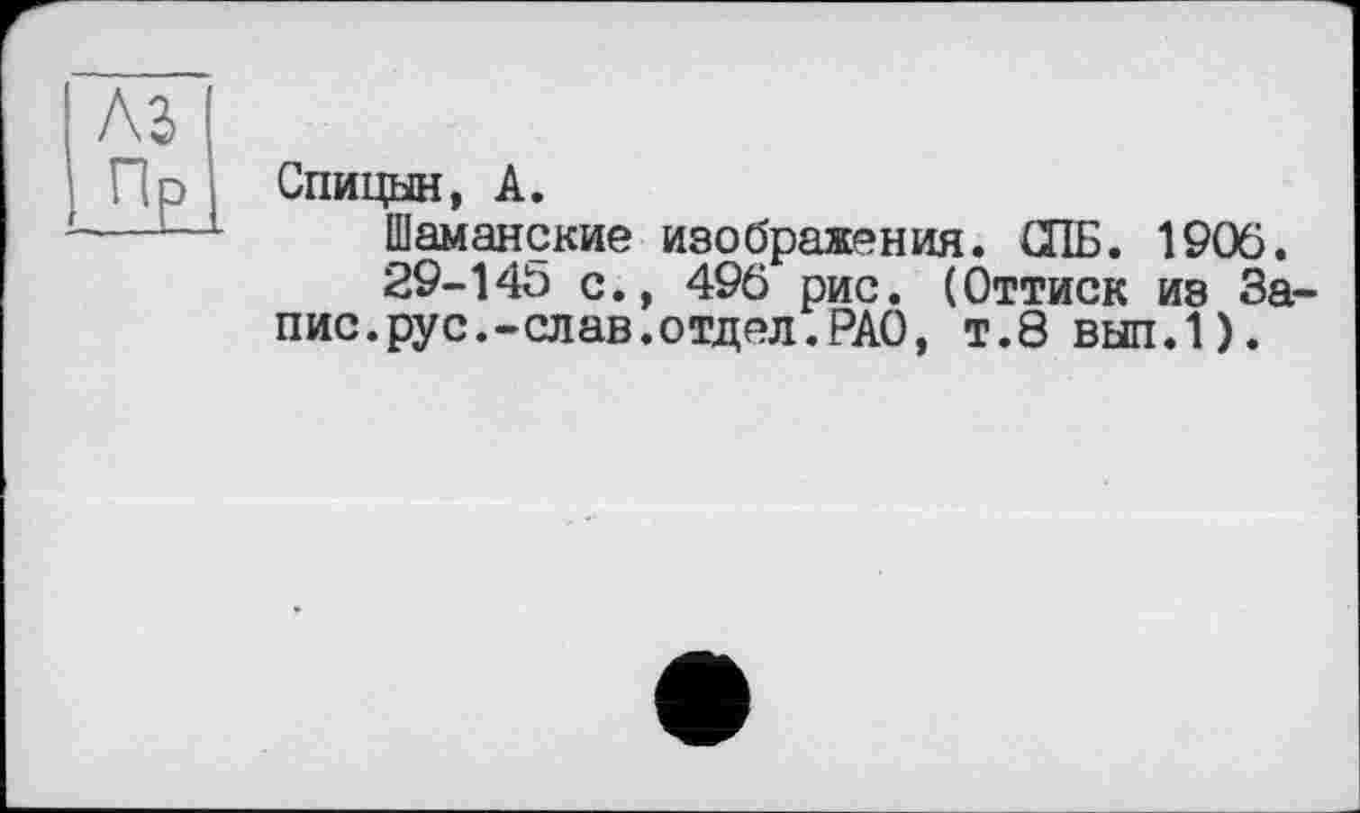 ﻿Спицын, А.
Шаманские изображения. СПБ. 1906.
29-146 с., 496 рис. (Оттиск из Запис, рус. -слав, отд ел. РАО, т.8 вып.1).